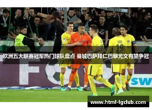 欧洲五大联赛冠军热门球队盘点 曼城巴萨拜仁巴黎尤文有望争冠 欧洲五大联赛冠军热门球队盘点 曼城巴萨拜仁巴黎尤文有望争冠