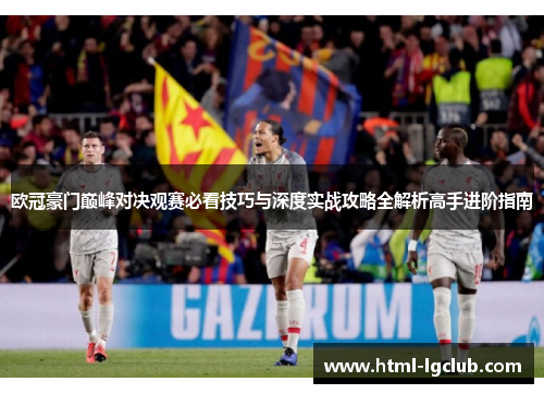欧冠豪门巅峰对决观赛必看技巧与深度实战攻略全解析高手进阶指南