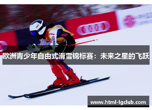 欧洲青少年自由式滑雪锦标赛：未来之星的飞跃