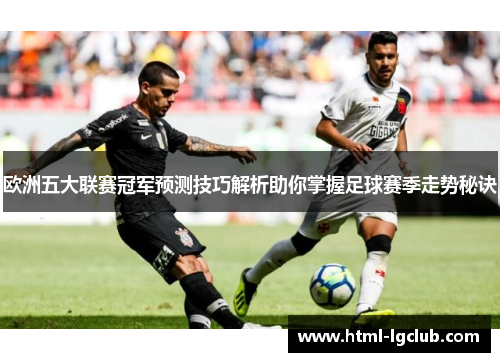 欧洲五大联赛冠军预测技巧解析助你掌握足球赛季走势秘诀 欧洲五大联赛冠军预测技巧解析助你掌握足球赛季走势秘诀