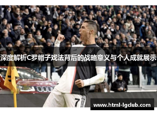 深度解析C罗帽子戏法背后的战略意义与个人成就展示