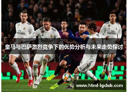 皇马与巴萨激烈竞争下的优势分析与未来走势探讨