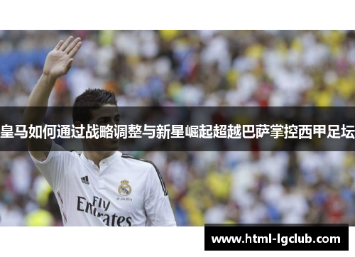 皇马如何通过战略调整与新星崛起超越巴萨掌控西甲足坛